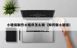 固安小链接制作小程序怎么做（如何做小链接）