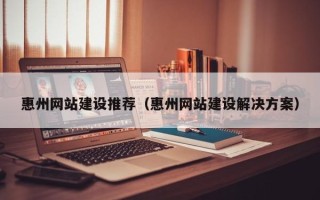 固安惠州网站建设推荐（惠州网站建设解决方案）