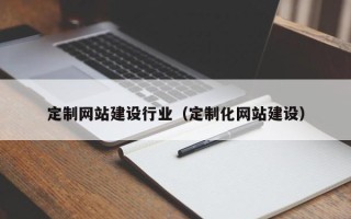固安定制网站建设行业（定制化网站建设）
