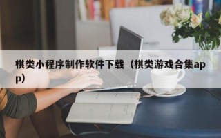 固安棋类小程序制作软件下载（棋类游戏合集app）