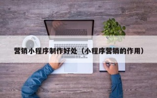 固安营销小程序制作好处（小程序营销的作用）