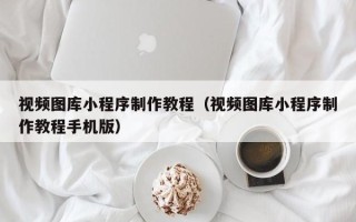 固安视频图库小程序制作教程（视频图库小程序制作教程手机版）